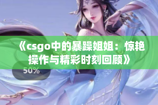 《csgo中的暴躁姐姐：惊艳操作与精彩时刻回顾》