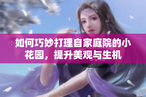 如何巧妙打理自家庭院的小花园，提升美观与生机