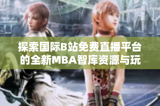 探索国际B站免费直播平台的全新MBA智库资源与玩法