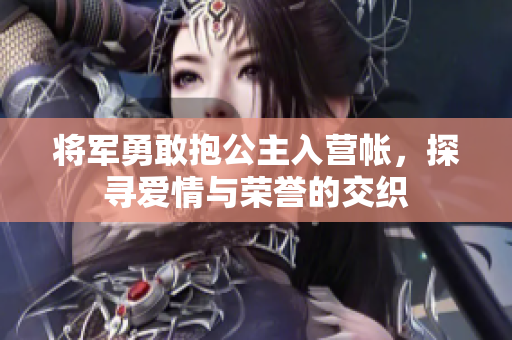 将军勇敢抱公主入营帐，探寻爱情与荣誉的交织