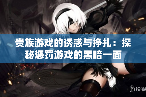贵族游戏的诱惑与挣扎：探秘惩罚游戏的黑暗一面
