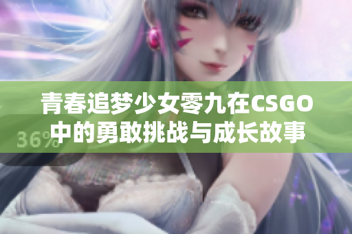 青春追梦少女零九在CSGO中的勇敢挑战与成长故事