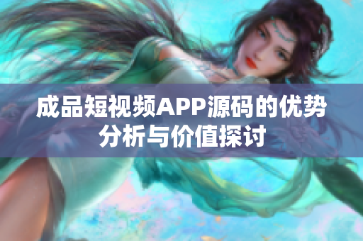 成品短视频APP源码的优势分析与价值探讨