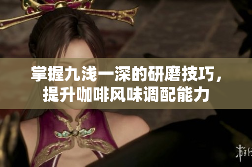 掌握九浅一深的研磨技巧，提升咖啡风味调配能力