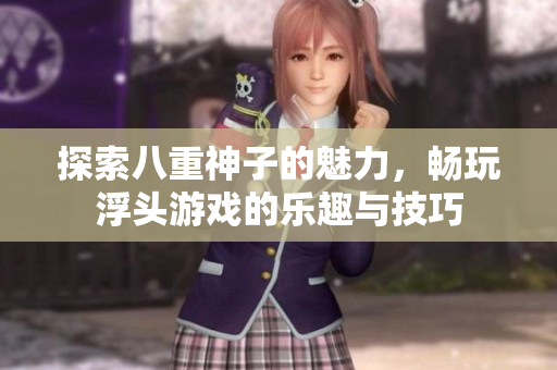 探索八重神子的魅力，畅玩浮头游戏的乐趣与技巧