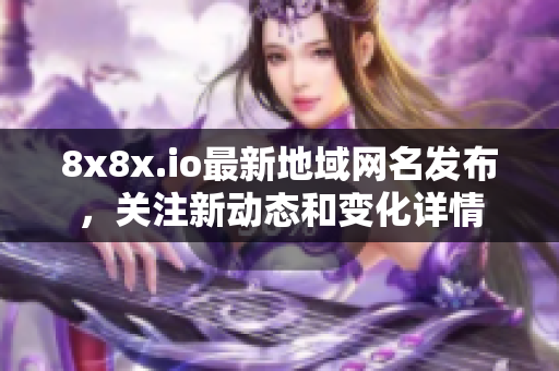8x8x.io最新地域网名发布，关注新动态和变化详情
