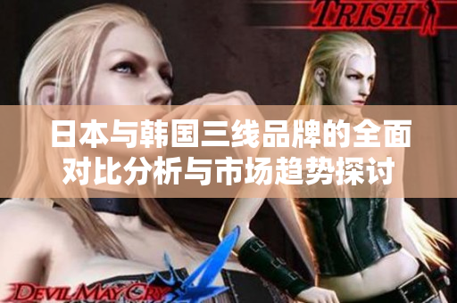 日本与韩国三线品牌的全面对比分析与市场趋势探讨
