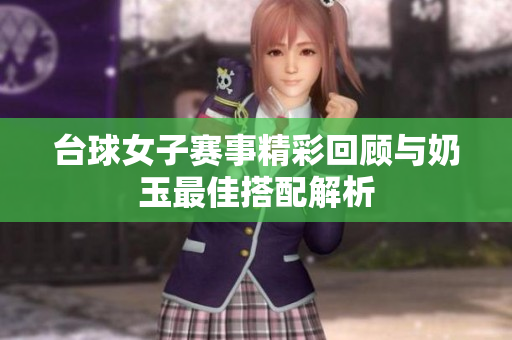台球女子赛事精彩回顾与奶玉最佳搭配解析
