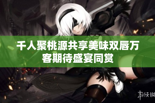 千人聚桃源共享美味双唇万客期待盛宴同赏