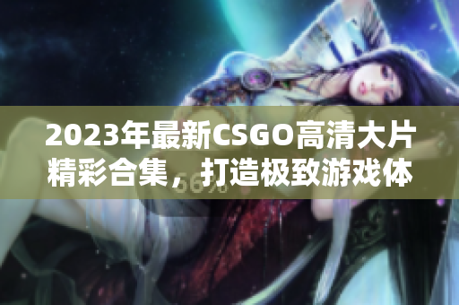 2023年最新CSGO高清大片精彩合集，打造极致游戏体验