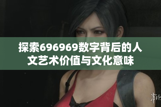 探索696969数字背后的人文艺术价值与文化意味