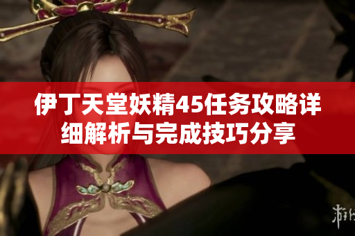 伊丁天堂妖精45任务攻略详细解析与完成技巧分享