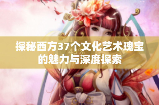 探秘西方37个文化艺术瑰宝的魅力与深度探索
