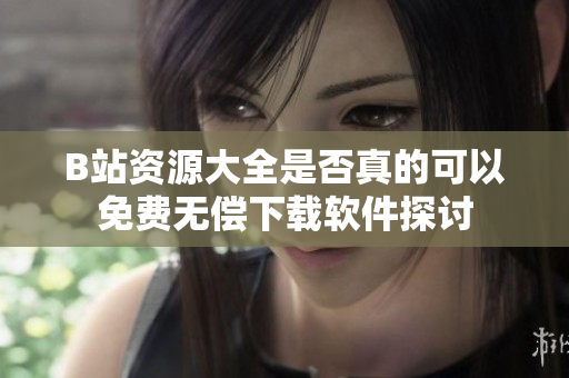 B站资源大全是否真的可以免费无偿下载软件探讨