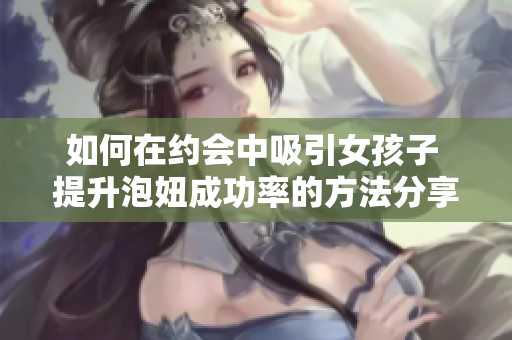如何在约会中吸引女孩子 提升泡妞成功率的方法分享