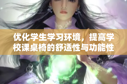 优化学生学习环境，提高学校课桌椅的舒适性与功能性