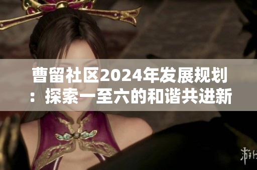 曹留社区2024年发展规划：探索一至六的和谐共进新局面