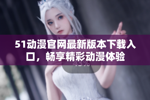 51动漫官网最新版本下载入口，畅享精彩动漫体验