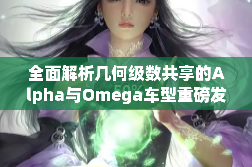 全面解析几何级数共享的Alpha与Omega车型重磅发布