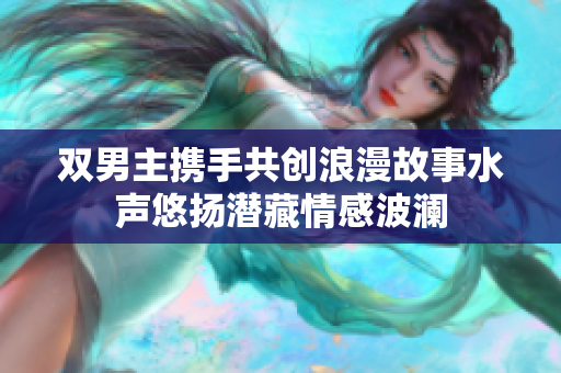 双男主携手共创浪漫故事水声悠扬潜藏情感波澜