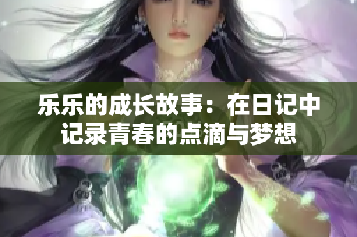 乐乐的成长故事：在日记中记录青春的点滴与梦想