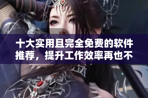 十大实用且完全免费的软件推荐，提升工作效率再也不用花钱