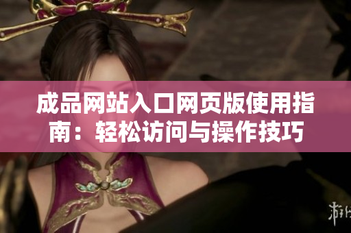 成品网站入口网页版使用指南：轻松访问与操作技巧