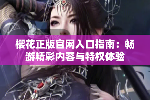 樱花正版官网入口指南：畅游精彩内容与特权体验