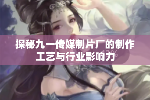 探秘九一传媒制片厂的制作工艺与行业影响力