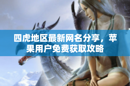 四虎地区最新网名分享，苹果用户免费获取攻略