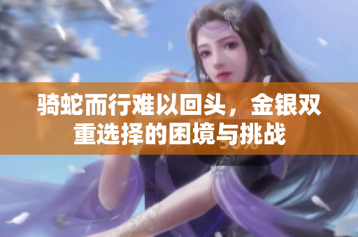 骑蛇而行难以回头，金银双重选择的困境与挑战