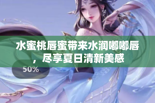 水蜜桃唇蜜带来水润嘟嘟唇，尽享夏日清新美感