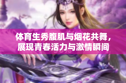 体育生秀腹肌与烟花共舞，展现青春活力与激情瞬间