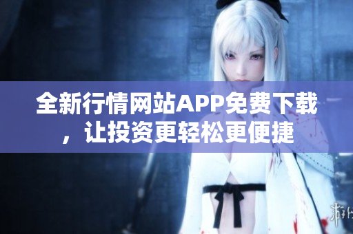 全新行情网站APP免费下载，让投资更轻松更便捷