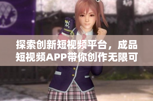 探索创新短视频平台，成品短视频APP带你创作无限可能