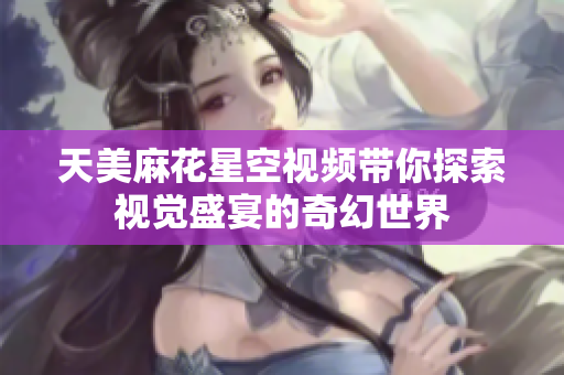 天美麻花星空视频带你探索视觉盛宴的奇幻世界