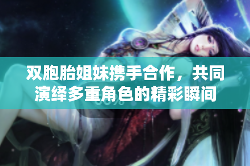 双胞胎姐妹携手合作，共同演绎多重角色的精彩瞬间