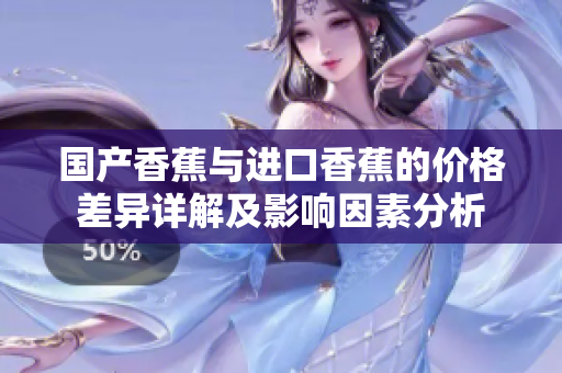 国产香蕉与进口香蕉的价格差异详解及影响因素分析