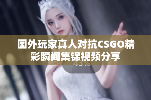 国外玩家真人对抗CSGO精彩瞬间集锦视频分享