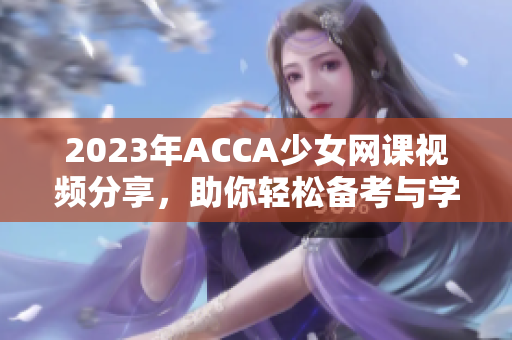 2023年ACCA少女网课视频分享，助你轻松备考与学习