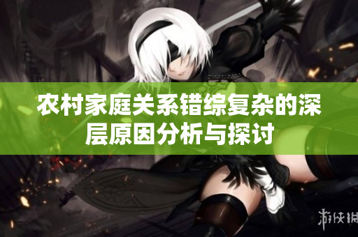 农村家庭关系错综复杂的深层原因分析与探讨