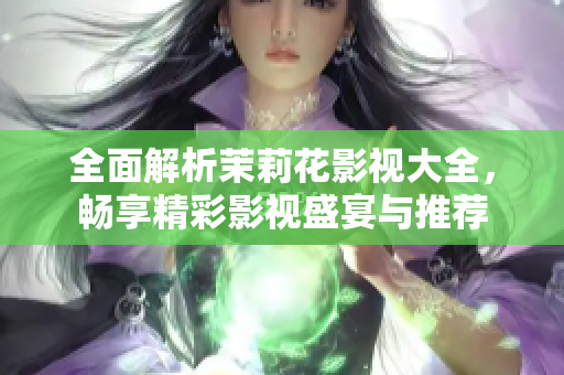 全面解析茉莉花影视大全，畅享精彩影视盛宴与推荐
