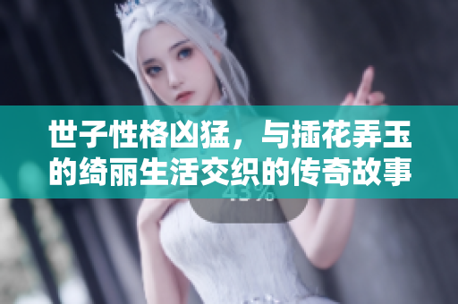 世子性格凶猛，与插花弄玉的绮丽生活交织的传奇故事