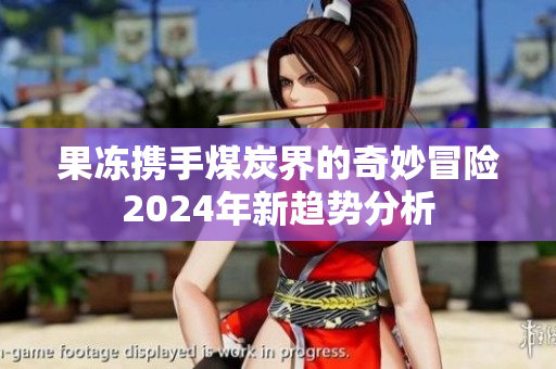 果冻携手煤炭界的奇妙冒险2024年新趋势分析