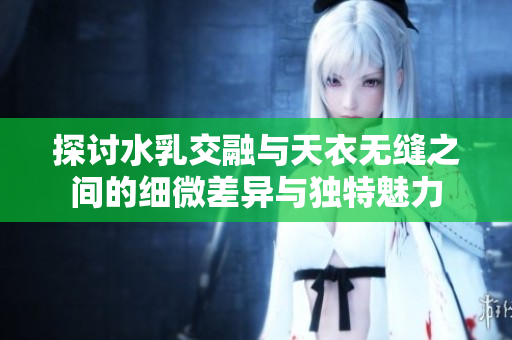 探讨水乳交融与天衣无缝之间的细微差异与独特魅力