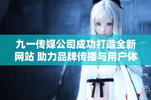 九一传媒公司成功打造全新网站 助力品牌传播与用户体验提升