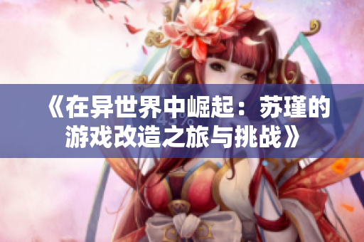 《在异世界中崛起：苏瑾的游戏改造之旅与挑战》