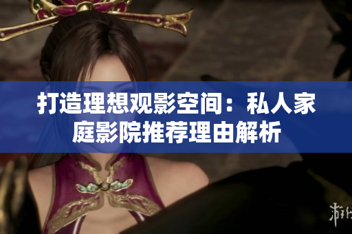 打造理想观影空间：私人家庭影院推荐理由解析