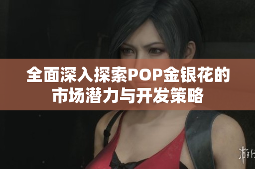 全面深入探索POP金银花的市场潜力与开发策略