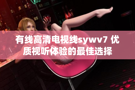 有线高清电视线sywv7 优质视听体验的最佳选择